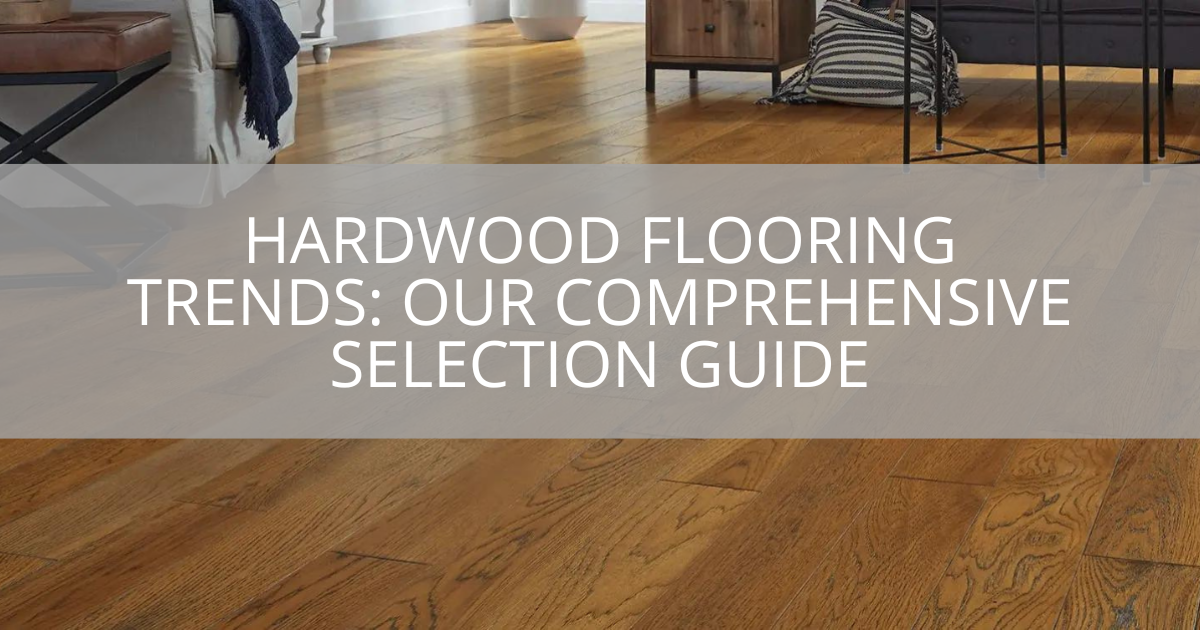 Hardwood Flooring Trends: Our Comprehensive Selection Guide