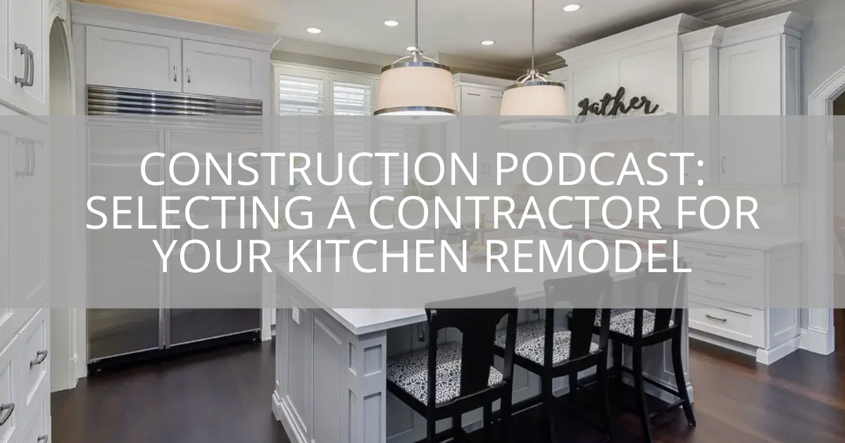 Construction Podcast: Selecting a Contractor for Your Kitchen Remodel