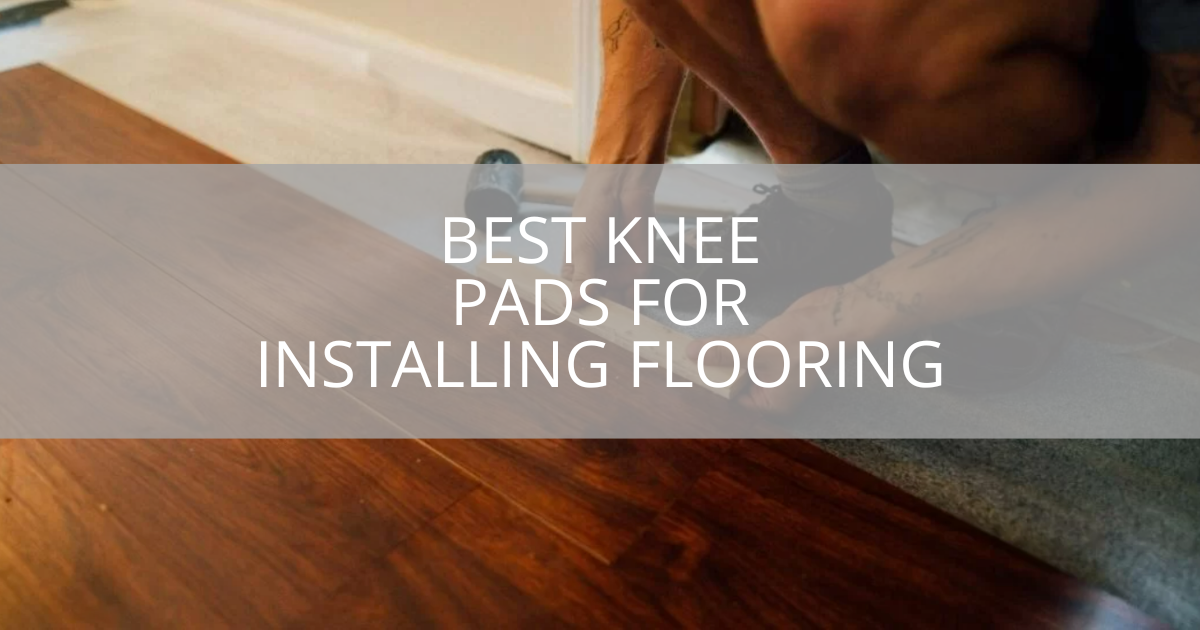 Best Knee Pads for Installing Flooring