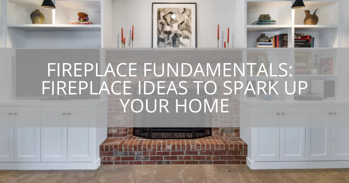 Fireplace Fundamentals: Fireplace Ideas to Spark Up Your Home